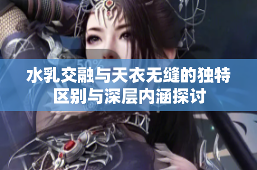 水乳交融与天衣无缝的独特区别与深层内涵探讨