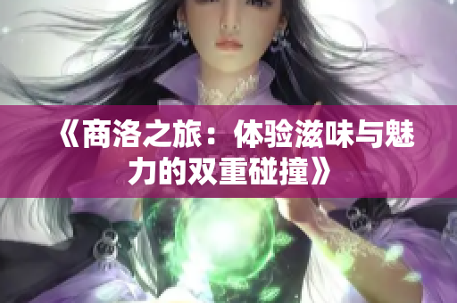《商洛之旅：体验滋味与魅力的双重碰撞》