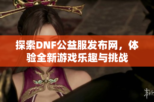 探索DNF公益服发布网，体验全新游戏乐趣与挑战
