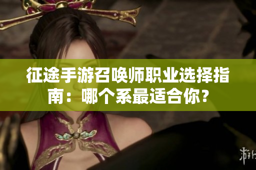 征途手游召唤师职业选择指南：哪个系最适合你？
