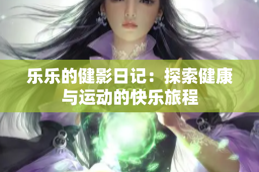 乐乐的健影日记：探索健康与运动的快乐旅程