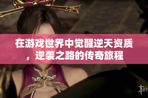 在游戏世界中觉醒逆天资质，逆袭之路的传奇旅程