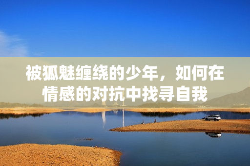 被狐魅缠绕的少年，如何在情感的对抗中找寻自我