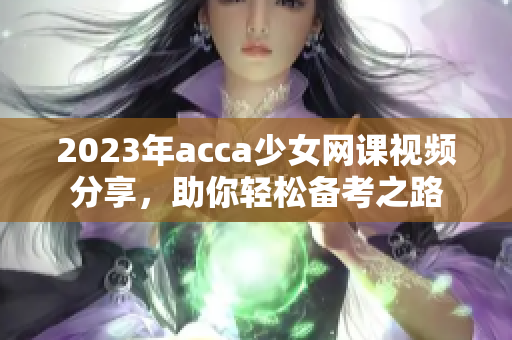 2023年acca少女网课视频分享，助你轻松备考之路