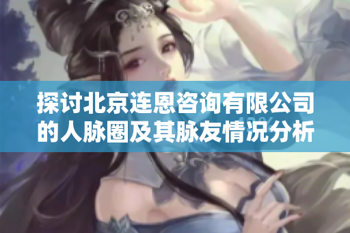 探讨北京连恩咨询有限公司的人脉圈及其脉友情况分析