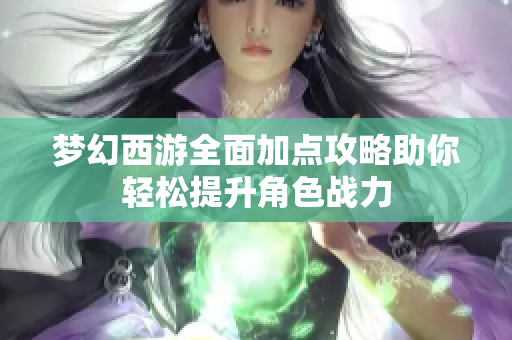 梦幻西游全面加点攻略助你轻松提升角色战力