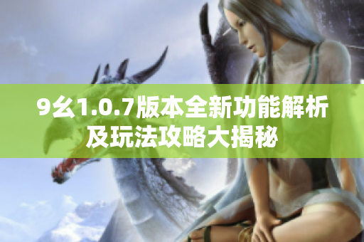 9幺1.0.7版本全新功能解析及玩法攻略大揭秘