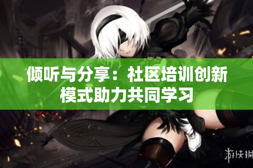 倾听与分享：社区培训创新模式助力共同学习