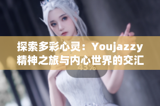 探索多彩心灵：Youjazzy精神之旅与内心世界的交汇