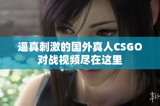 逼真刺激的国外真人CSGO对战视频尽在这里