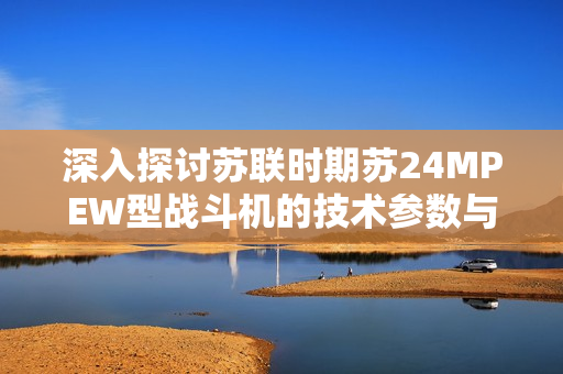 深入探讨苏联时期苏24MPEW型战斗机的技术参数与性能分析