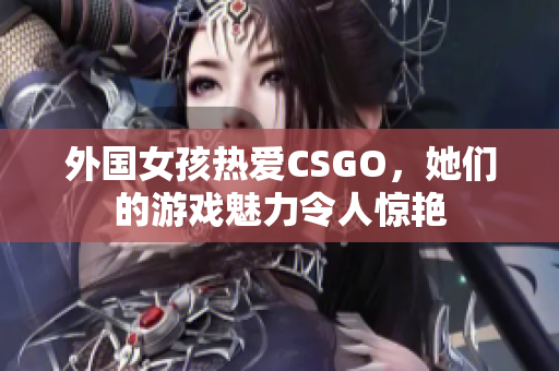 外国女孩热爱CSGO，她们的游戏魅力令人惊艳