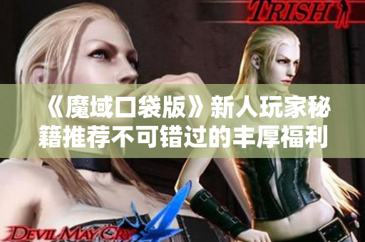 《魔域口袋版》新人玩家秘籍推荐不可错过的丰厚福利活动！
