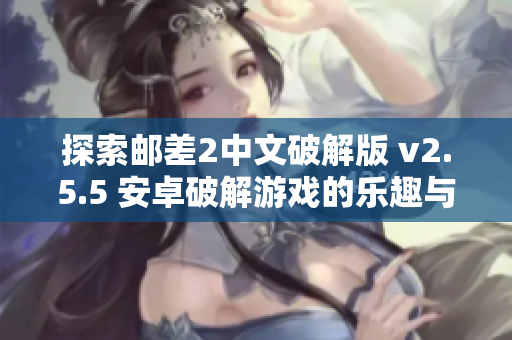 探索邮差2中文破解版 v2.5.5 安卓破解游戏的乐趣与魅力