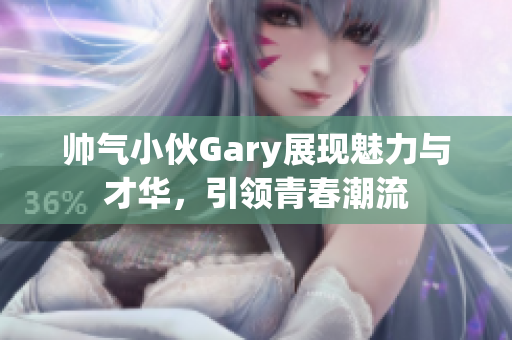 帅气小伙Gary展现魅力与才华，引领青春潮流