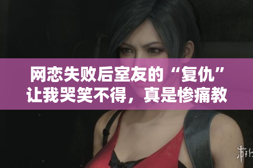 网恋失败后室友的“复仇”让我哭笑不得，真是惨痛教训