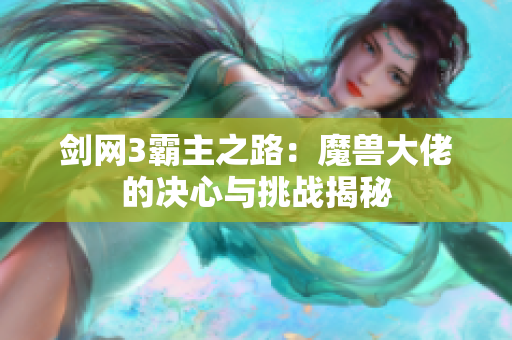 剑网3霸主之路：魔兽大佬的决心与挑战揭秘