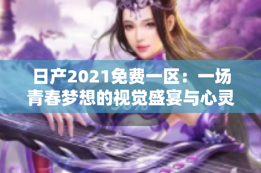 日产2021免费一区：一场青春梦想的视觉盛宴与心灵旅程