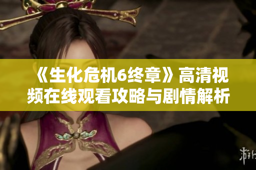 《生化危机6终章》高清视频在线观看攻略与剧情解析分享