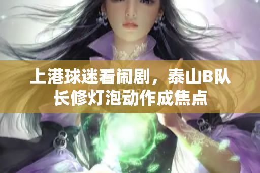 上港球迷看闹剧，泰山B队长修灯泡动作成焦点