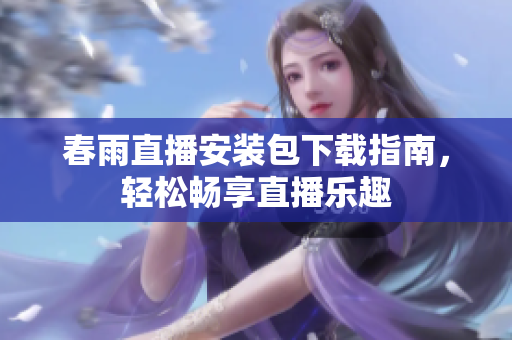春雨直播安装包下载指南，轻松畅享直播乐趣