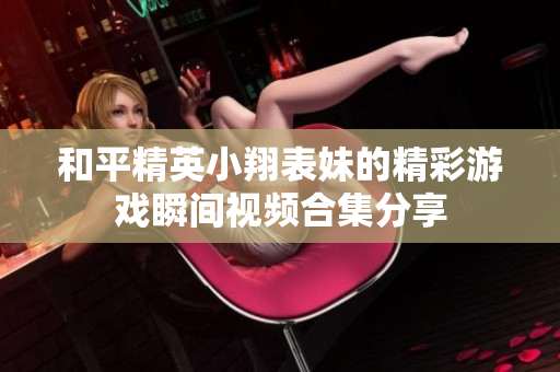 和平精英小翔表妹的精彩游戏瞬间视频合集分享