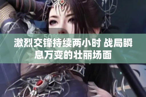 激烈交锋持续两小时 战局瞬息万变的壮丽场面
