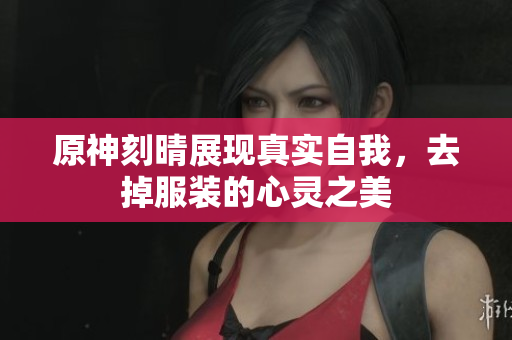 原神刻晴展现真实自我，去掉服装的心灵之美