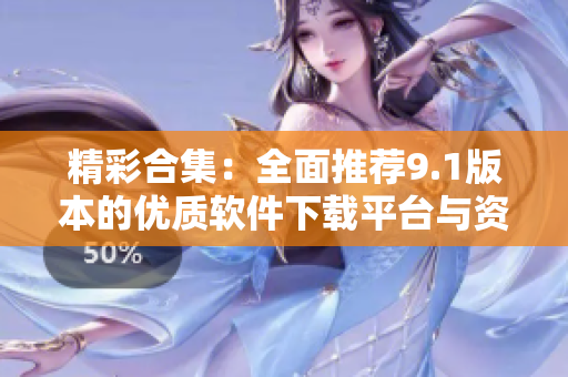 精彩合集：全面推荐9.1版本的优质软件下载平台与资源