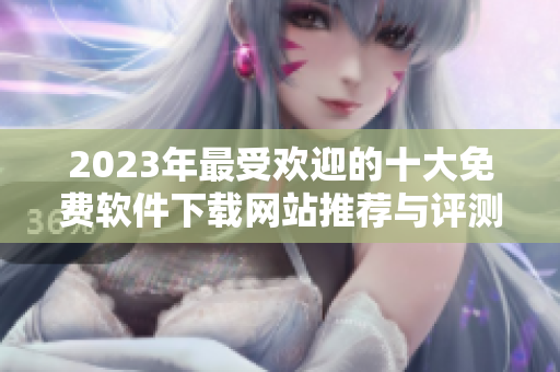 2023年最受欢迎的十大免费软件下载网站推荐与评测
