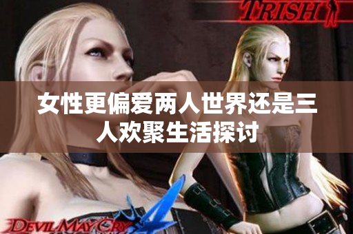 女性更偏爱两人世界还是三人欢聚生活探讨