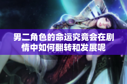 男二角色的命运究竟会在剧情中如何翻转和发展呢