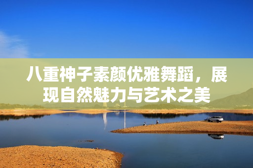 八重神子素颜优雅舞蹈，展现自然魅力与艺术之美