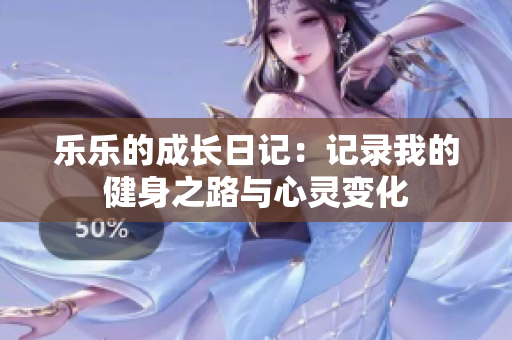 乐乐的成长日记：记录我的健身之路与心灵变化