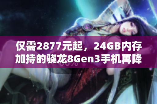 仅需2877元起，24GB内存加持的骁龙8Gen3手机再降价！