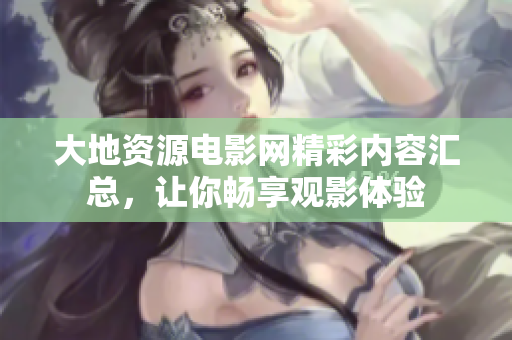 大地资源电影网精彩内容汇总，让你畅享观影体验