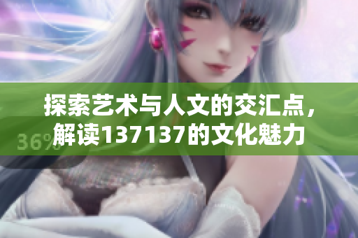 探索艺术与人文的交汇点，解读137137的文化魅力