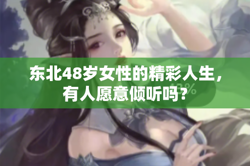 东北48岁女性的精彩人生，有人愿意倾听吗？