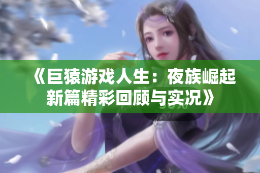 《巨猿游戏人生：夜族崛起新篇精彩回顾与实况》