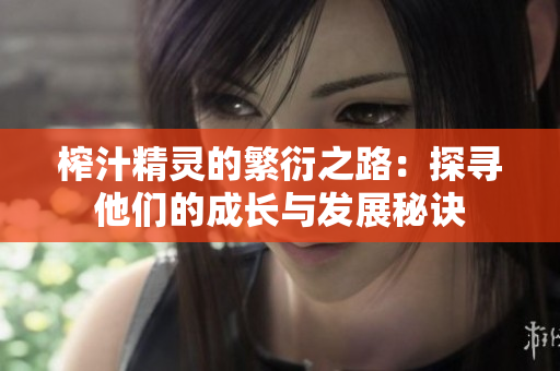 榨汁精灵的繁衍之路：探寻他们的成长与发展秘诀