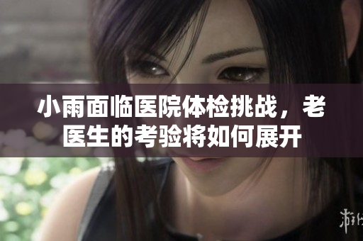 小雨面临医院体检挑战，老医生的考验将如何展开