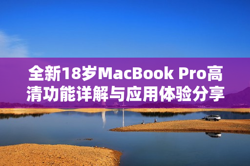 全新18岁MacBook Pro高清功能详解与应用体验分享