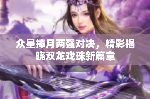 众星捧月两强对决，精彩揭晓双龙戏珠新篇章