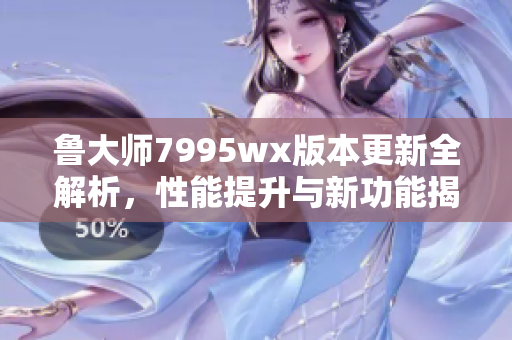 鲁大师7995wx版本更新全解析，性能提升与新功能揭秘