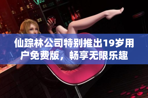 仙踪林公司特别推出19岁用户免费版，畅享无限乐趣