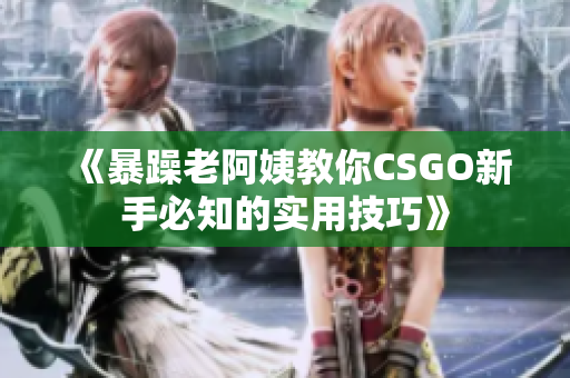 《暴躁老阿姨教你CSGO新手必知的实用技巧》