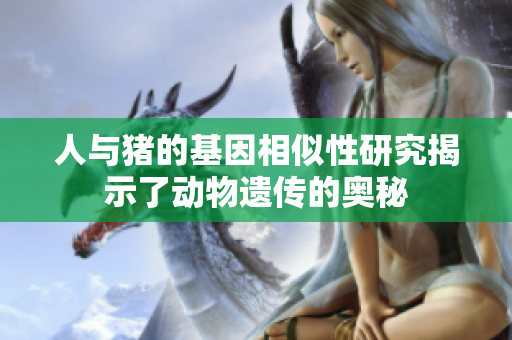 人与猪的基因相似性研究揭示了动物遗传的奥秘