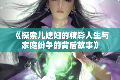 《探索儿媳妇的精彩人生与家庭纷争的背后故事》