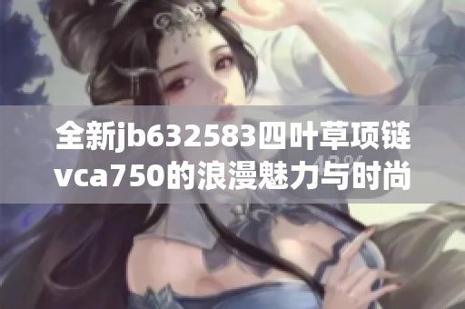 全新jb632583四叶草项链vca750的浪漫魅力与时尚风格解析