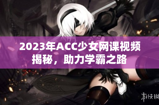 2023年ACC少女网课视频揭秘，助力学霸之路
